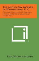 The Negro Boy Worker in Washington, D. C.: Catholic University of America, Studies in Sociology, Abstract Series, No. 2 1258644711 Book Cover