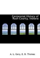 Centennial History of Rush County, Indiana; Volume II 1016335679 Book Cover