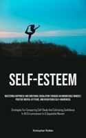 Self-Esteem: Mastering Happiness And Emotional Regulation Through An Indomitable Mindset, Positive Mental Attitude, And Heightened Self-Awareness ... In All Circumstances In A Sequential Manner) 1835732658 Book Cover