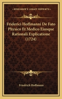 Friderici Hoffmanni De Fato Physico Et Medico Eiusque Rationali Explicatione (1724) 1166013197 Book Cover