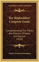 The Shipbuilders' Complete Guide: Comprehending The Theory And Practice Of Naval Architecture 1437057845 Book Cover