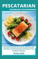 Pescatarian Cookbooks For Beginners: An Essential Guide With Quick, Delicious and Nutritious Seafood Recipes to Kickstart Your Healthier Lifestyle B08XXZWQFQ Book Cover