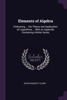 Elements of Algebra: Embracing ... the Theory and Application of Logarithms ... With an Appendix Containing Infinite Series 1377478637 Book Cover