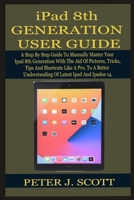 iPad 8th GENERATION USER GUIDE: A Step By Step Guide To Manually Master Your Ipad 8th Generation LIKE A PRO, With The Aid Of Pictures, Tricks, Tips And Shortcuts, To A Better Understanding Of THE L B08STRBW8R Book Cover