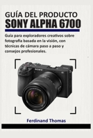 GUÍA DEL PRODUCTO SONY ALPHA 6700: Guía para exploradores creativos sobre fotografía basada en la visión, con técnicas de cámara paso a paso y consejos profesionales. (Spanish Edition) B0GKY997GT Book Cover