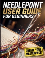 Needlepoint User Guide For Beginners: The Complete Step-by-Step System to Master Essential Stitches, Read Patterns with Confidence, and Create Beautiful Canvas Art B0H8NP8TFB Book Cover