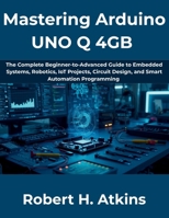 Mastering Arduino UNO Q 4GB: The Complete Beginner-to-Advanced Guide to Embedded Systems, Robotics, IoT Projects, Circuit Design, and Smart Automation Programming (The Complete Developer Series) B0H1KS3ZN6 Book Cover