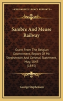 Sambre And Meuse Railway: Grant From The Belgian Government, Report Of Mr. Stephenson And General Statement, May, 1845 1104091747 Book Cover