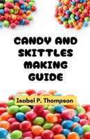 CANDY AND SKITTLES MAKING GUIDE: All You Need to Know About Making Candy and Skittles With Essential Equipment and Techniques for Making Amazing Treats At Home. B0CVXTT3FT Book Cover