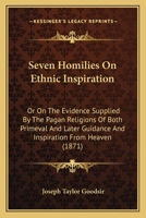 Seven Homilies on Ethnic Inspiration: Or on the Evidence Supplied by the Pagan Religions of Both Primeval and Later Guidance and Inspiration from Heaven 1018055800 Book Cover