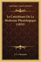 Le Catechisme de La Medecine Physiologique: Ou Dialogues Entre Un Savant Et Un Jeune Medecin, Eleve Du Professeur Broussais: Contenant L'Expose Succi 1160147442 Book Cover