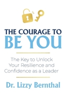 The Courage To Be You: The Key to Unlock Your Resilience and Confidence as a Leader 1919347003 Book Cover