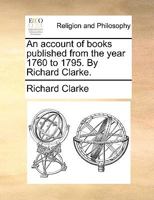 An account of books published from the year 1760 to 1795. By Richard Clarke. 1140681044 Book Cover