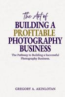 The Art of BUILDING A PROFITABLE PHOTOGRAPHY BUSINESS: The Pathway to Building a Successful Photography Business. B0G4RV713D Book Cover