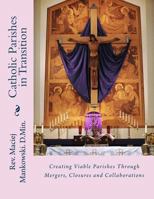 Catholic Parishes in Transition: Creating Viable Parishes Through Mergers, Closures and Collaborations 1539751635 Book Cover