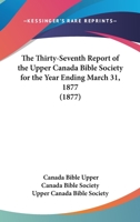 The Thirty-Seventh Report Of The Upper Canada Bible Society For The Year Ending March 31, 1877 1160711658 Book Cover