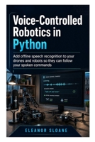 Voice-Controlled Robotics in Python: Add offline speech recognition to your drones and robots so they can follow your spoken commands B0HC3B26W6 Book Cover