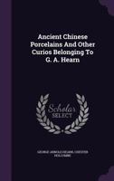 Ancient Chinese Porcelains and Other Curios Belonging to G. A. Hearn 1246006049 Book Cover