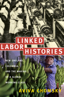 Linked Labor Histories: New England, Colombia, and the Making of a Global Working Class (American Encounters/Global Interactions) 0822341905 Book Cover