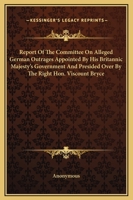 Report Of The Committee On Alleged German Outrages Appointed By His Britannic Majesty's Government And Presided Over By The Right Hon. Viscount Bryce 141914443X Book Cover