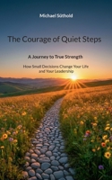 The Courage of Quiet Steps: A Journey to True Strength. How Small Decisions Change Your Life and Your Leadership 3695185457 Book Cover