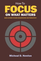 How To Focus On What Matters: Quick Actions to Raise Concentration and Productivity B0BB5SVDTR Book Cover