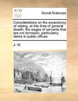 Considerations on the expediency of raising, at this time of general dearth, the wages of servants that are not domestic; particularly, clerks in public offices. 1170177409 Book Cover