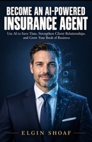 Become an AI-Powered Insurance Agent: Use AI to Save Time, Strengthen Client Relationships, and Grow Your Book of Business B0HM8F8FFL Book Cover