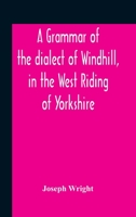 A Grammar of the Dialect of Windhill, in the West Riding of Yorkshire (Classic Reprint) 1179124413 Book Cover