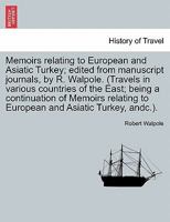 Memoirs relating to European and Asiatic Turkey; edited from manuscript journals, by R. Walpole. (Travels in various countries of the East; being a ... to European and Asiatic Turkey, andc.). 1241336504 Book Cover