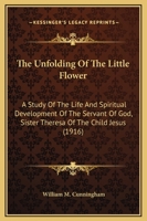 The unfolding of the little flower: a study of the life and spiritual development of the servant of God, Sister Theresa of the Child Jesus, professed religious of the Carmel of Lisieux 1482684713 Book Cover