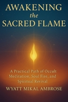 Awakening the Sacred Flame: A Practical Path of Occult Meditation, Soul Fire, and Spiritual Awakening B0F851F66G Book Cover