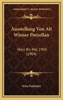 Ausstellung Von Alt Wiener Porzellan: Marz Bis Mai 1904 (1904) 1166759695 Book Cover