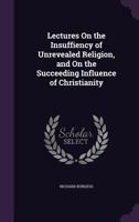 Lectures on the Insuffiency of Unrevealed Religion, and on the Succeeding Influence of Christianity 1163106658 Book Cover