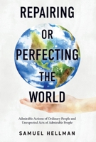 Repairing or Perfecting the World: Admirable Actions of Ordinary People and Unexpected Acts of Admirable People null Book Cover