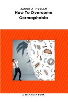 How To Overcome Germaphobia: A Powerful, Practical Program for Kids and Adults to Get Over Mysophobia. B08WK44R45 Book Cover