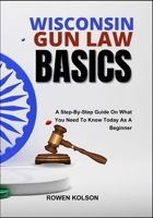 WISCONSIN GUN LAW BASICS: A Step-By-Step Guide On What You Need To Know Today As A Beginner B0FFMXFWL9 Book Cover