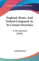 England, Rome, and Oxford Compared as to Certain Doctrines: In Six Lectures 1104052482 Book Cover