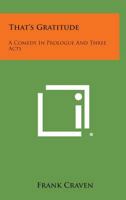 That's Gratitude: A Comedy in Prologue and Three Acts 125879912X Book Cover