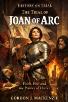 The Trial of Joan of Arc: Faith, Fire, and the Politics of Heresy (History on Trial) B0GS6K9PS2 Book Cover