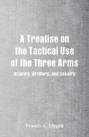 A Treatise on the Tactical Use of the Three Arms: Infantry, Artillery, and Cavalry 1532953682 Book Cover