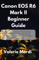 Canon EOS R6 Mark II Beginner Guide: A Complete Manual to Master Setup, Shooting Modes, Autofocus, and Pro Photography Techniques for Stunning Photos and Videos B0FF4D8L92 Book Cover