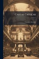 Cartas Cr�ticas, Vol. 4: Contiene Desde La Carta XXXVIII Hasta La XLVII (Classic Reprint) 1144845378 Book Cover