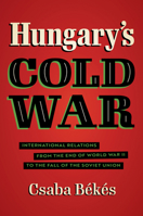 Hungary's Cold War: International Relations from the End of World War II to the Fall of the Soviet Union 1469667479 Book Cover