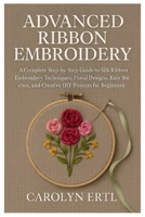 Advanced Ribbon Embroidery: A Complete Step-by-Step Guide to Silk Ribbon Embroidery Techniques, Floral Designs, Easy Stitches, and Creative DIY Projects for Beginners. B0FL1Z7ZFM Book Cover