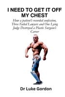 I Need to Get It Off My Chest: How a patient's recorded confession, Three Failed Lawyers and One Lying Judge Destroyed a Plastic Surgeon's Career (Unbutchered) 1049242092 Book Cover