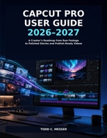 CapCut Pro User Guide 2026–2027: A Creator’s Roadmap from Raw Footage to Polished Stories and Publish-Ready Videos B0HH9P56N1 Book Cover