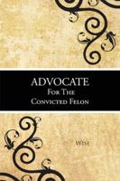ADVOCATE FOR THE CONVICTED FELON 1481765965 Book Cover
