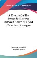 A Treatise of the Pretended Divorce of Catherine of Aragon 1016214766 Book Cover