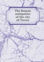 The Roman Antiquities of the City of Treves 5518643950 Book Cover